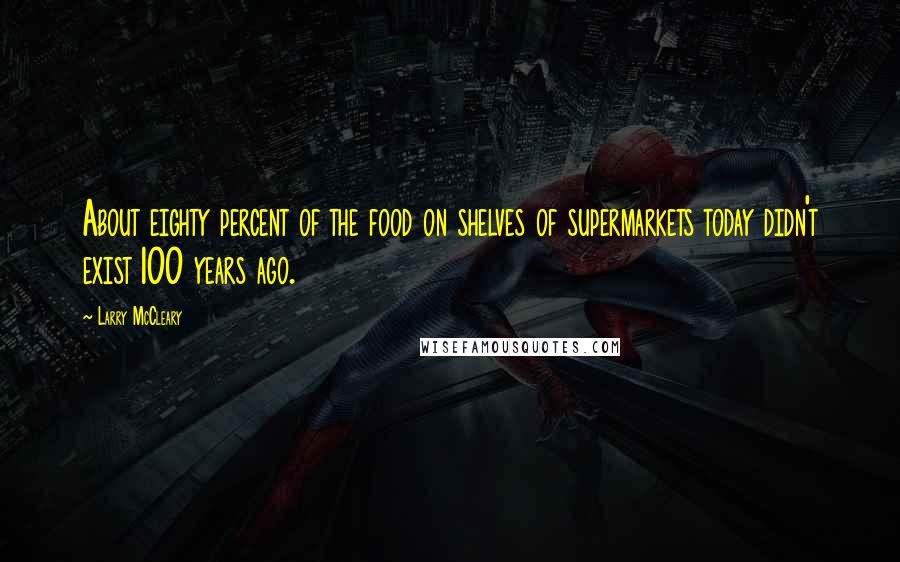 Larry McCleary Quotes: About eighty percent of the food on shelves of supermarkets today didn't exist 100 years ago.