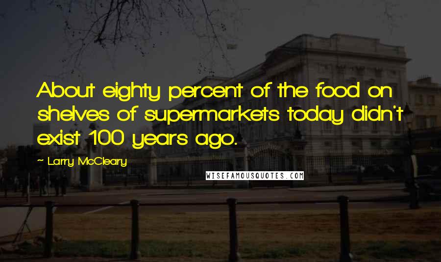 Larry McCleary Quotes: About eighty percent of the food on shelves of supermarkets today didn't exist 100 years ago.