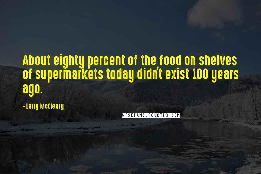 Larry McCleary Quotes: About eighty percent of the food on shelves of supermarkets today didn't exist 100 years ago.