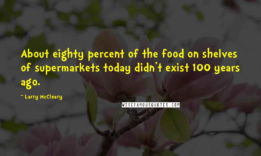 Larry McCleary Quotes: About eighty percent of the food on shelves of supermarkets today didn't exist 100 years ago.