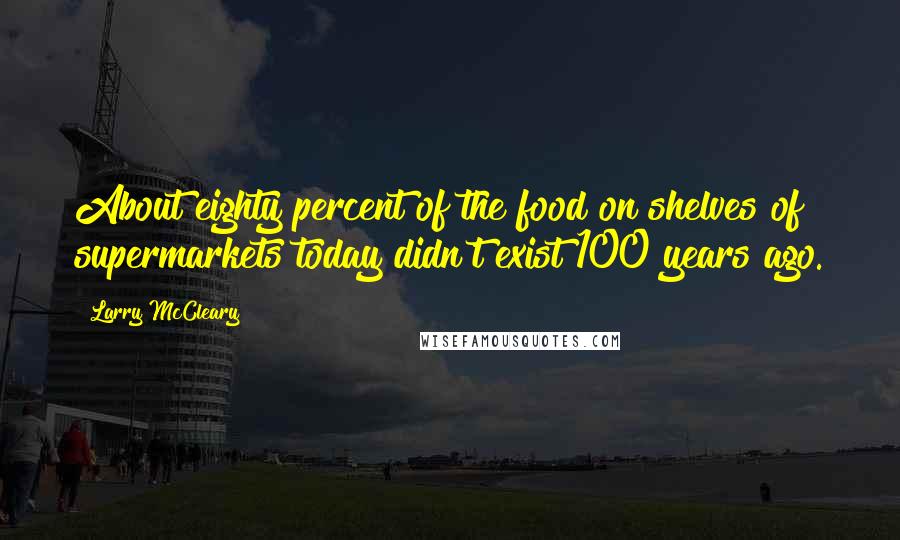 Larry McCleary Quotes: About eighty percent of the food on shelves of supermarkets today didn't exist 100 years ago.