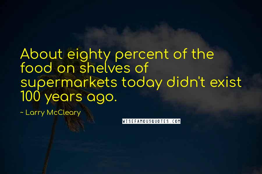 Larry McCleary Quotes: About eighty percent of the food on shelves of supermarkets today didn't exist 100 years ago.