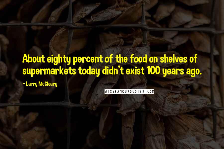 Larry McCleary Quotes: About eighty percent of the food on shelves of supermarkets today didn't exist 100 years ago.