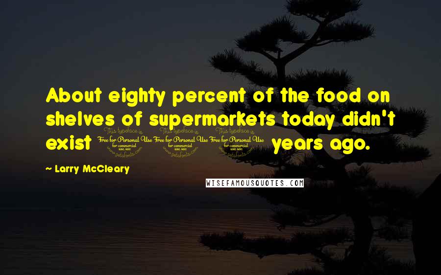 Larry McCleary Quotes: About eighty percent of the food on shelves of supermarkets today didn't exist 100 years ago.