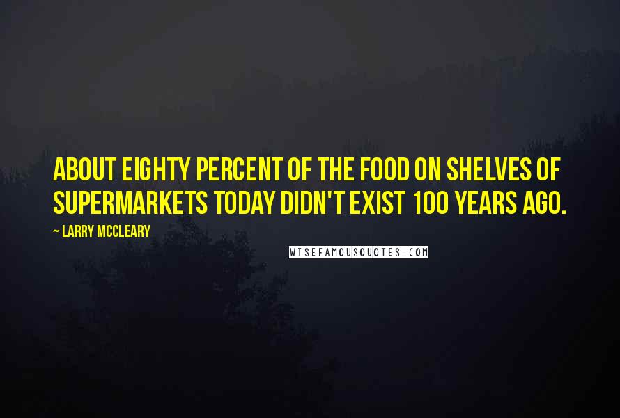 Larry McCleary Quotes: About eighty percent of the food on shelves of supermarkets today didn't exist 100 years ago.