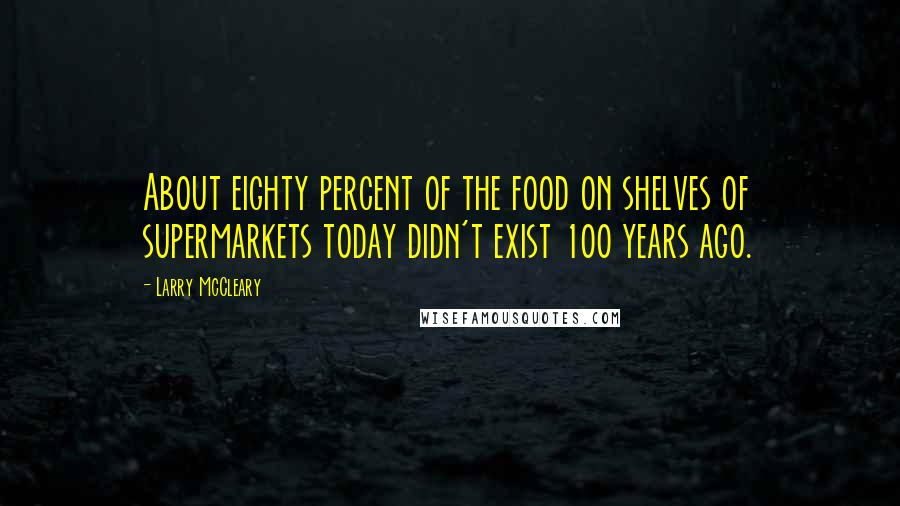 Larry McCleary Quotes: About eighty percent of the food on shelves of supermarkets today didn't exist 100 years ago.