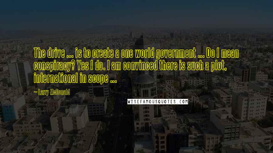 Larry McDonald Quotes: The drive ... is to create a one world government ... Do I mean conspiracy? Yes I do. I am convinced there is such a plot, international in scope ...