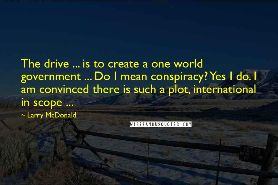 Larry McDonald Quotes: The drive ... is to create a one world government ... Do I mean conspiracy? Yes I do. I am convinced there is such a plot, international in scope ...