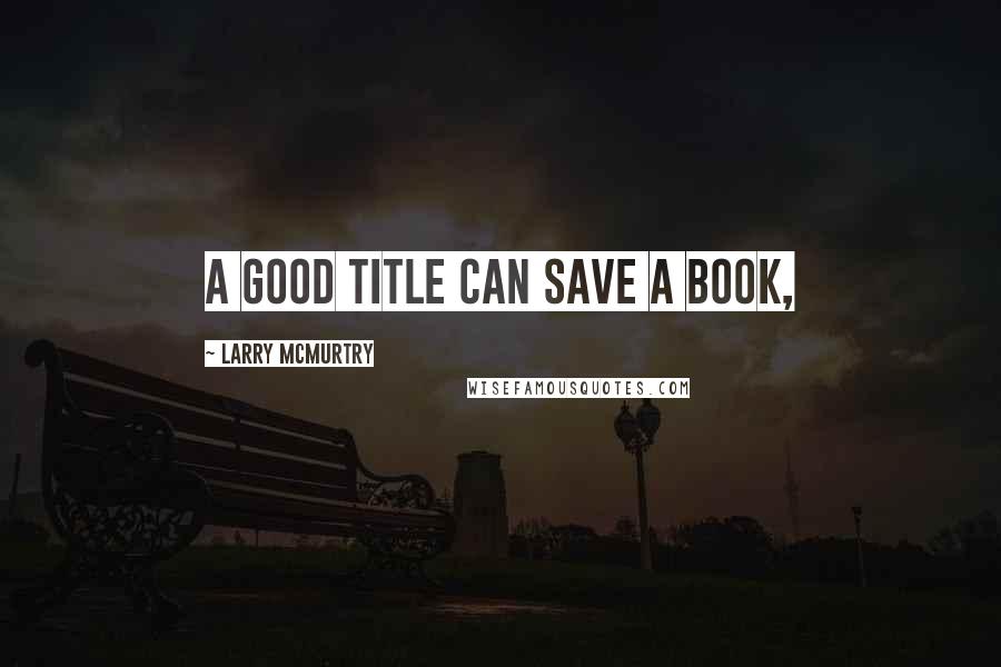 Larry McMurtry Quotes: A good title can save a book,
