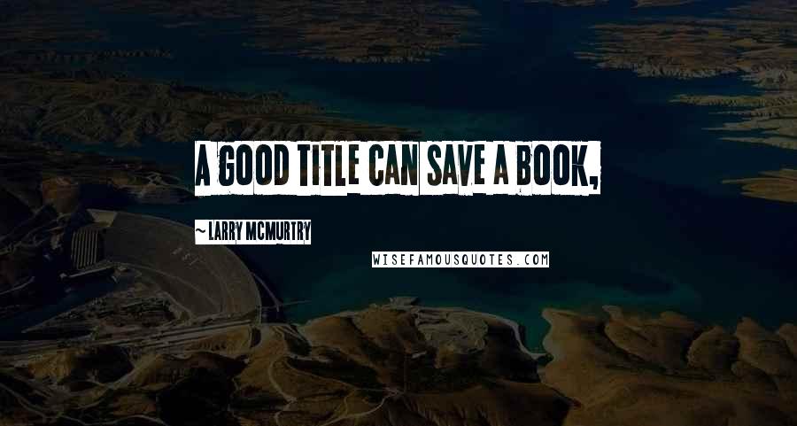 Larry McMurtry Quotes: A good title can save a book,