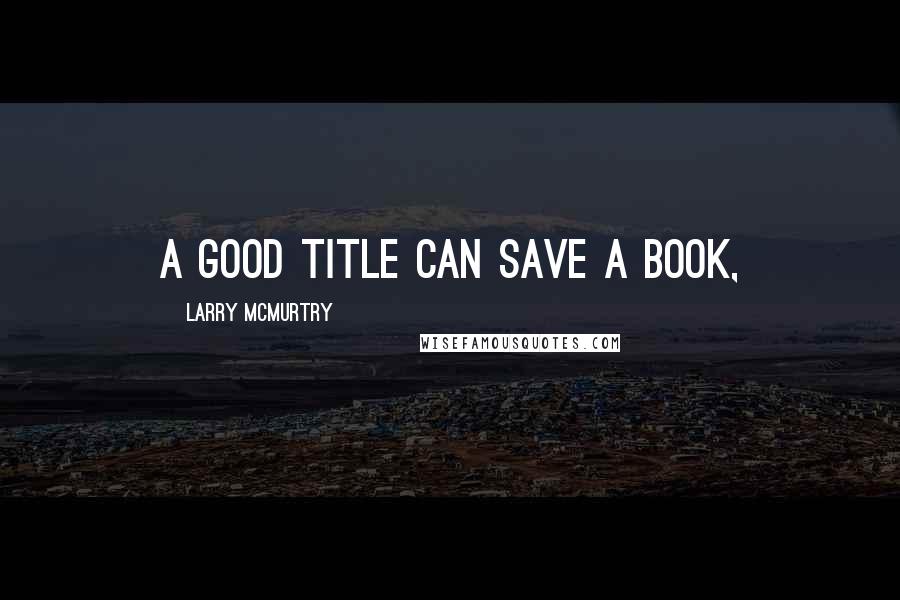 Larry McMurtry Quotes: A good title can save a book,