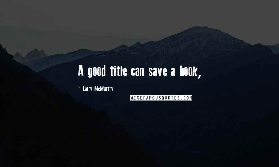 Larry McMurtry Quotes: A good title can save a book,