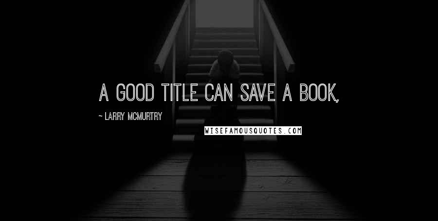 Larry McMurtry Quotes: A good title can save a book,