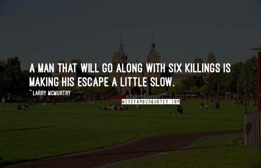 Larry McMurtry Quotes: A man that will go along with six killings is making his escape a little slow.