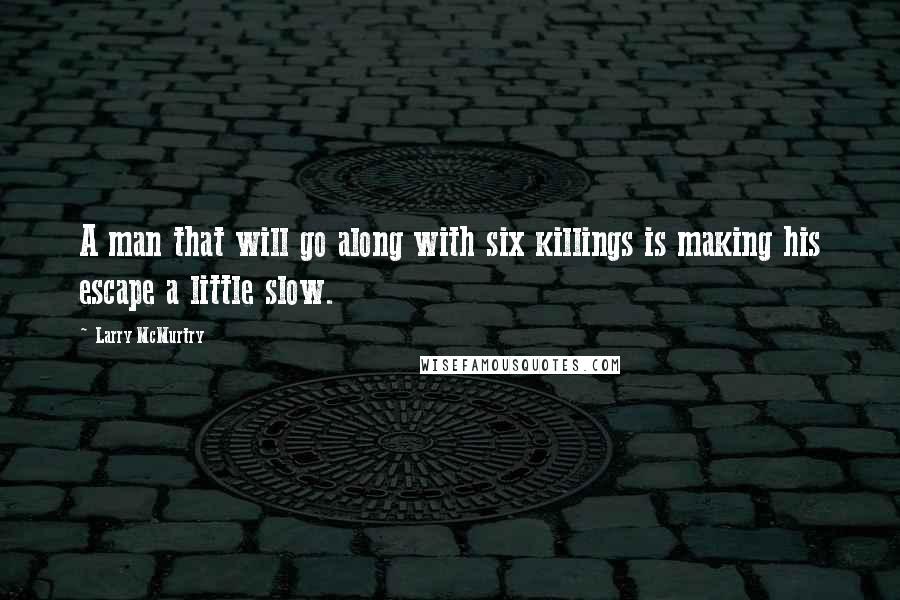 Larry McMurtry Quotes: A man that will go along with six killings is making his escape a little slow.