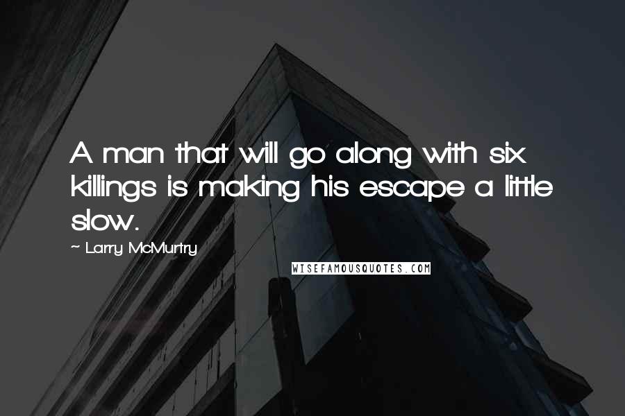 Larry McMurtry Quotes: A man that will go along with six killings is making his escape a little slow.