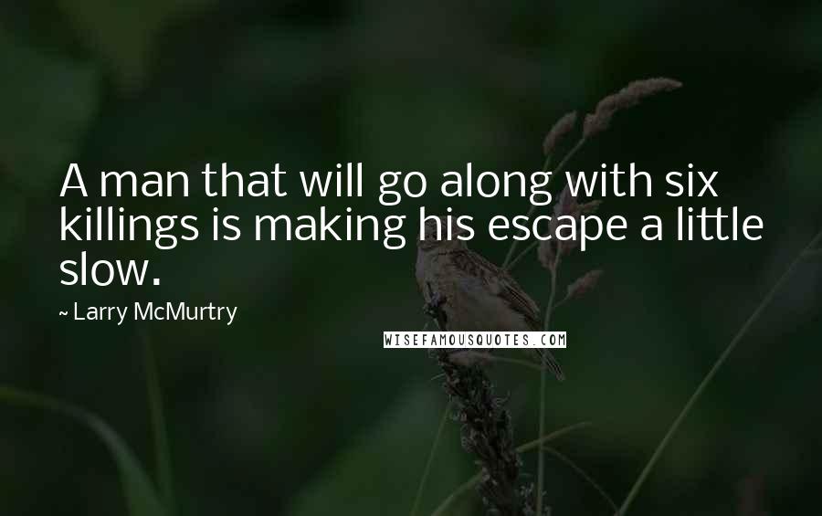 Larry McMurtry Quotes: A man that will go along with six killings is making his escape a little slow.