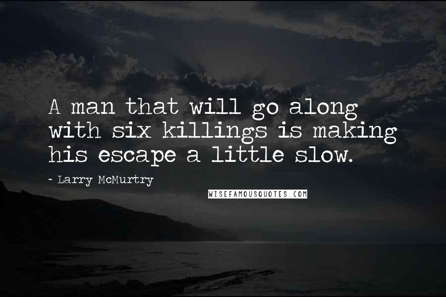 Larry McMurtry Quotes: A man that will go along with six killings is making his escape a little slow.