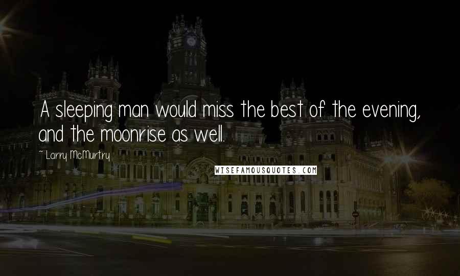 Larry McMurtry Quotes: A sleeping man would miss the best of the evening, and the moonrise as well.