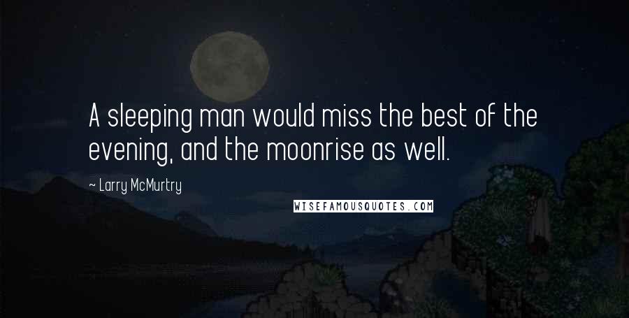 Larry McMurtry Quotes: A sleeping man would miss the best of the evening, and the moonrise as well.