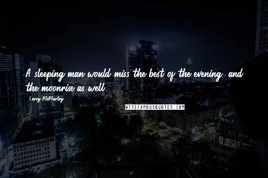 Larry McMurtry Quotes: A sleeping man would miss the best of the evening, and the moonrise as well.