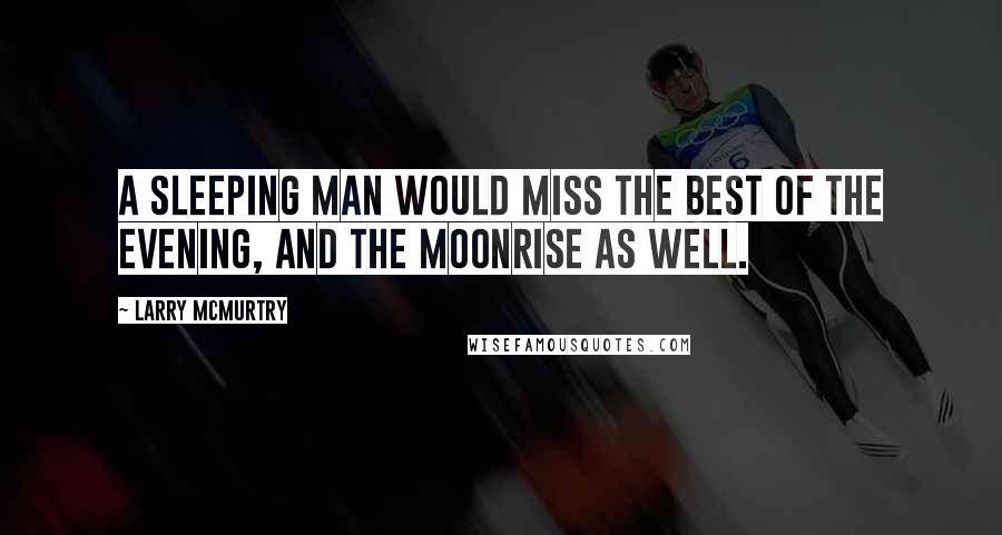 Larry McMurtry Quotes: A sleeping man would miss the best of the evening, and the moonrise as well.