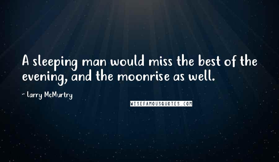 Larry McMurtry Quotes: A sleeping man would miss the best of the evening, and the moonrise as well.
