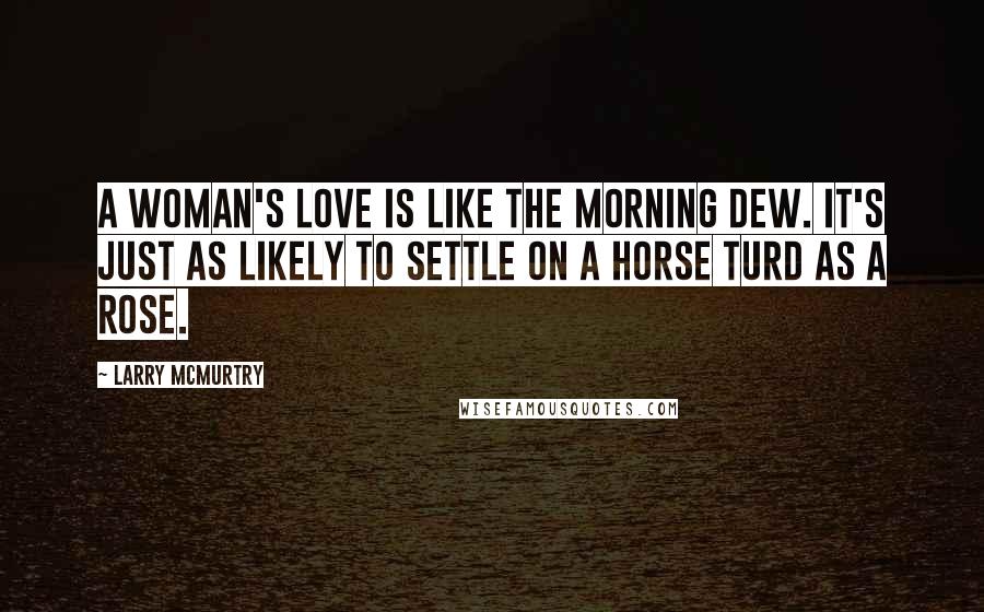 Larry McMurtry Quotes: A woman's love is like the morning dew. It's just as likely to settle on a horse turd as a rose.