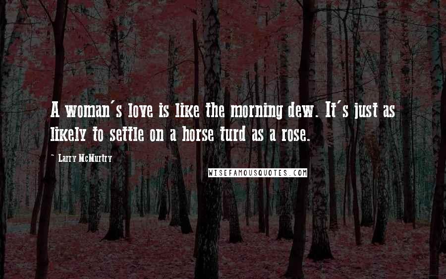 Larry McMurtry Quotes: A woman's love is like the morning dew. It's just as likely to settle on a horse turd as a rose.