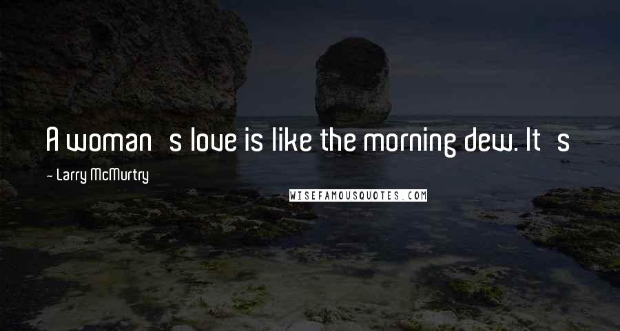 Larry McMurtry Quotes: A woman's love is like the morning dew. It's just as likely to settle on a horse turd as a rose.