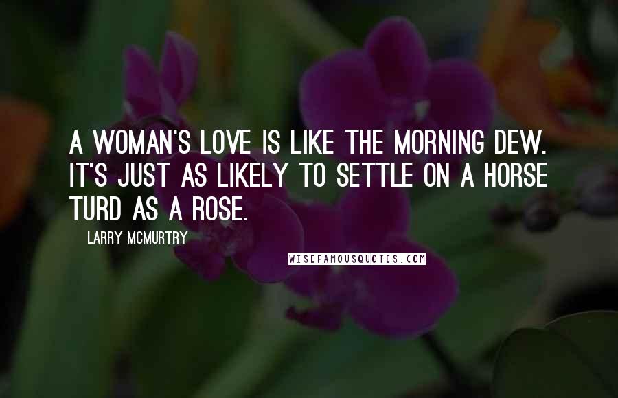 Larry McMurtry Quotes: A woman's love is like the morning dew. It's just as likely to settle on a horse turd as a rose.