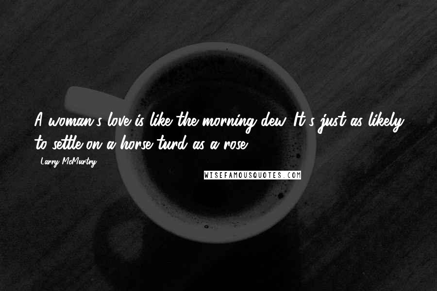 Larry McMurtry Quotes: A woman's love is like the morning dew. It's just as likely to settle on a horse turd as a rose.