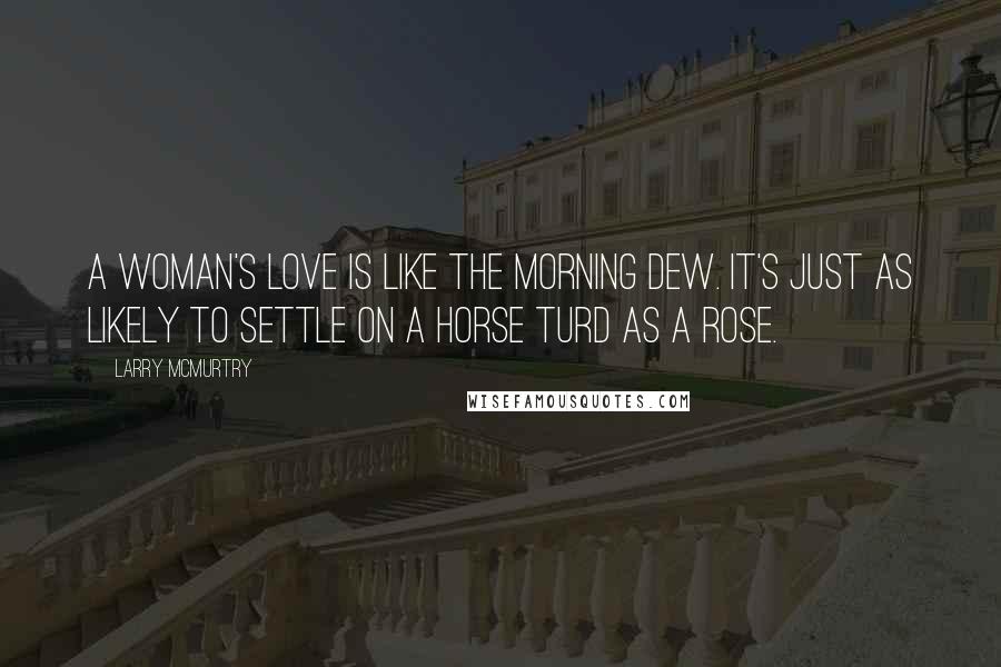 Larry McMurtry Quotes: A woman's love is like the morning dew. It's just as likely to settle on a horse turd as a rose.