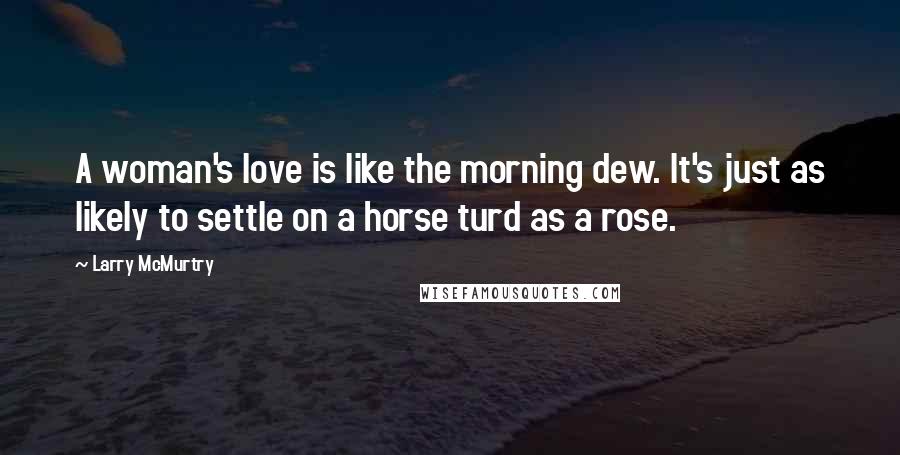 Larry McMurtry Quotes: A woman's love is like the morning dew. It's just as likely to settle on a horse turd as a rose.