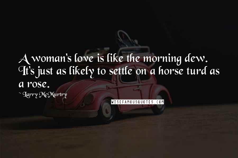 Larry McMurtry Quotes: A woman's love is like the morning dew. It's just as likely to settle on a horse turd as a rose.