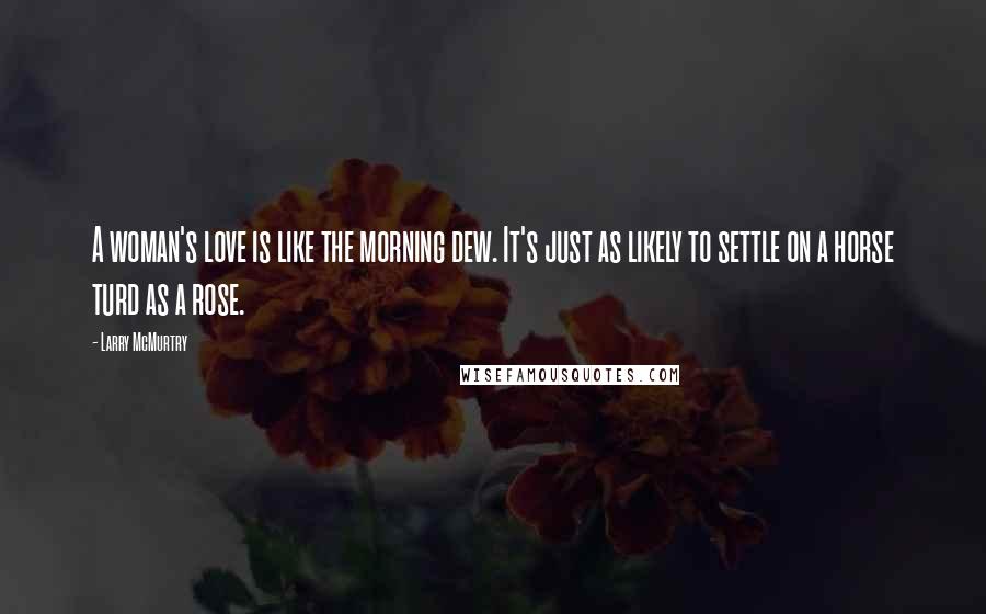 Larry McMurtry Quotes: A woman's love is like the morning dew. It's just as likely to settle on a horse turd as a rose.