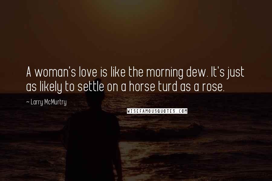 Larry McMurtry Quotes: A woman's love is like the morning dew. It's just as likely to settle on a horse turd as a rose.