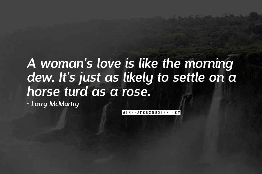 Larry McMurtry Quotes: A woman's love is like the morning dew. It's just as likely to settle on a horse turd as a rose.