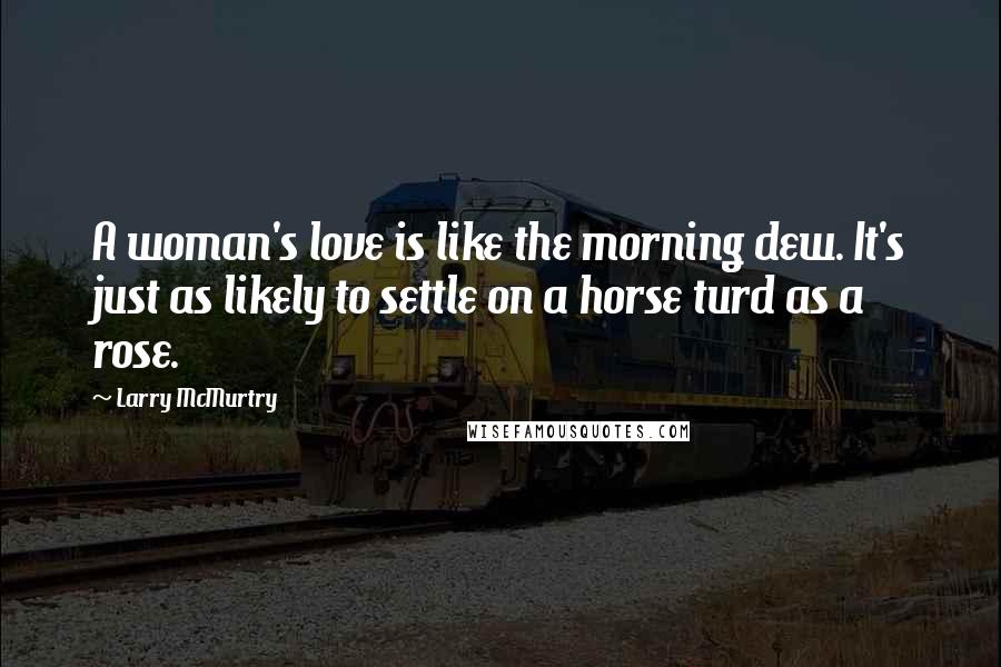 Larry McMurtry Quotes: A woman's love is like the morning dew. It's just as likely to settle on a horse turd as a rose.