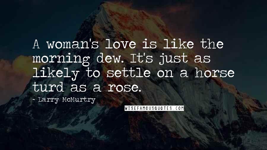 Larry McMurtry Quotes: A woman's love is like the morning dew. It's just as likely to settle on a horse turd as a rose.