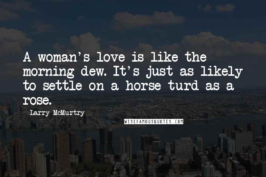 Larry McMurtry Quotes: A woman's love is like the morning dew. It's just as likely to settle on a horse turd as a rose.