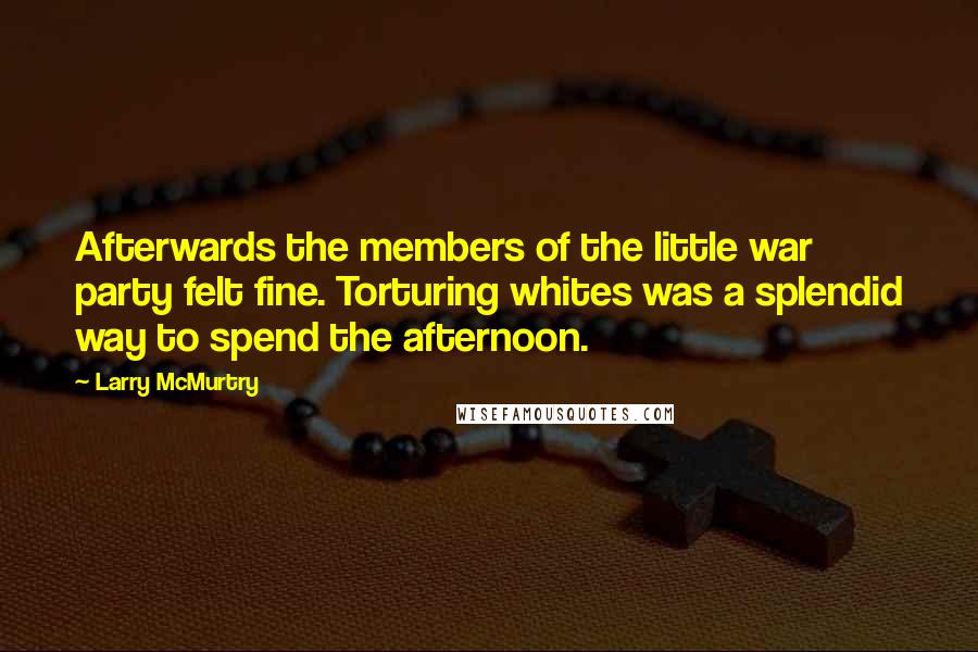 Larry McMurtry Quotes: Afterwards the members of the little war party felt fine. Torturing whites was a splendid way to spend the afternoon.