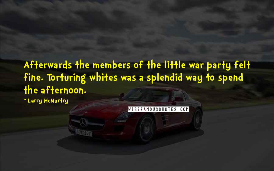 Larry McMurtry Quotes: Afterwards the members of the little war party felt fine. Torturing whites was a splendid way to spend the afternoon.