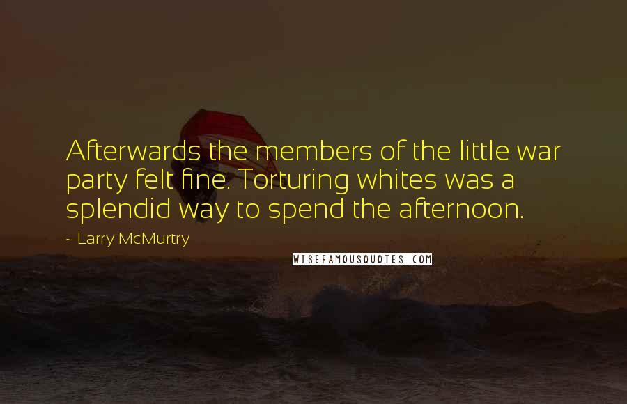 Larry McMurtry Quotes: Afterwards the members of the little war party felt fine. Torturing whites was a splendid way to spend the afternoon.