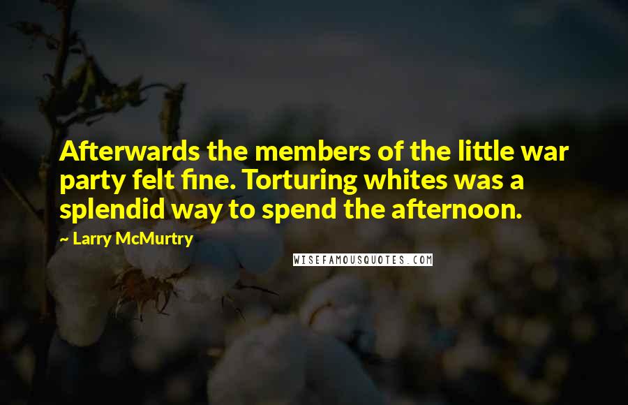 Larry McMurtry Quotes: Afterwards the members of the little war party felt fine. Torturing whites was a splendid way to spend the afternoon.