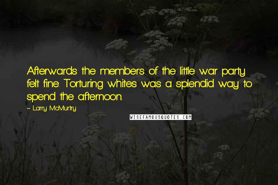 Larry McMurtry Quotes: Afterwards the members of the little war party felt fine. Torturing whites was a splendid way to spend the afternoon.