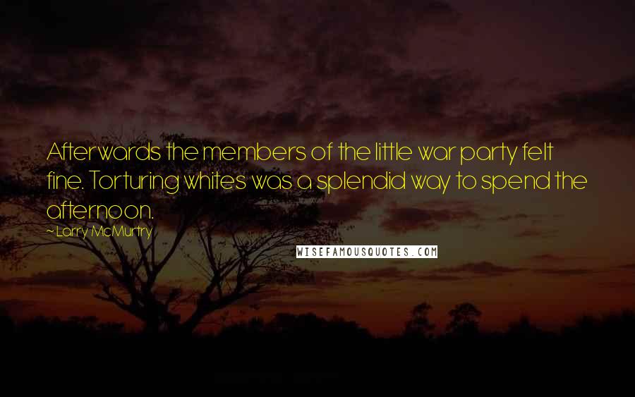 Larry McMurtry Quotes: Afterwards the members of the little war party felt fine. Torturing whites was a splendid way to spend the afternoon.