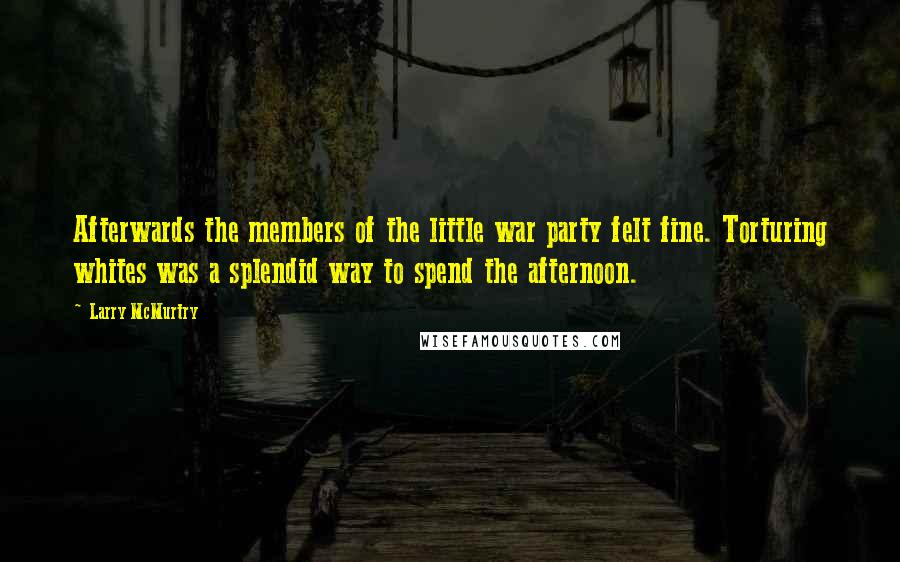 Larry McMurtry Quotes: Afterwards the members of the little war party felt fine. Torturing whites was a splendid way to spend the afternoon.