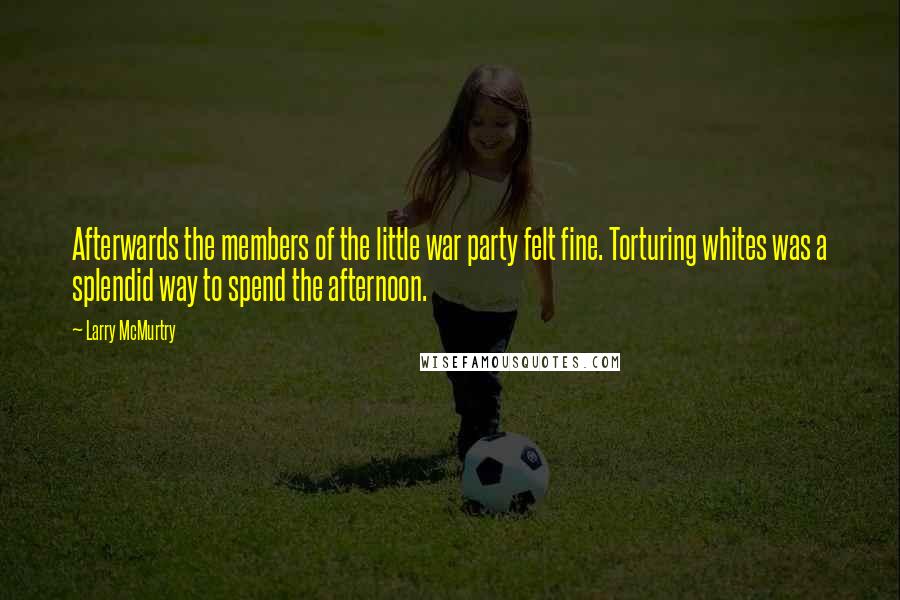 Larry McMurtry Quotes: Afterwards the members of the little war party felt fine. Torturing whites was a splendid way to spend the afternoon.