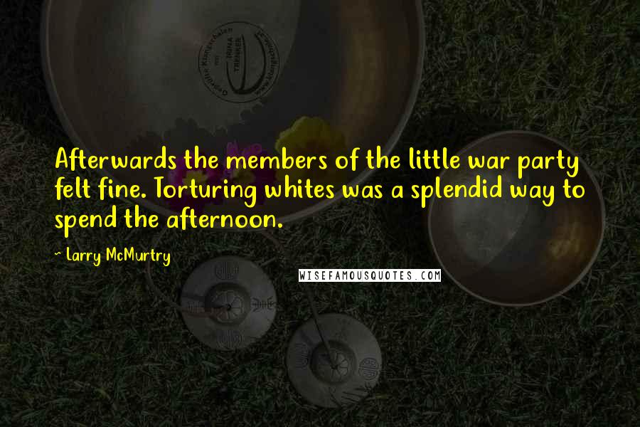 Larry McMurtry Quotes: Afterwards the members of the little war party felt fine. Torturing whites was a splendid way to spend the afternoon.